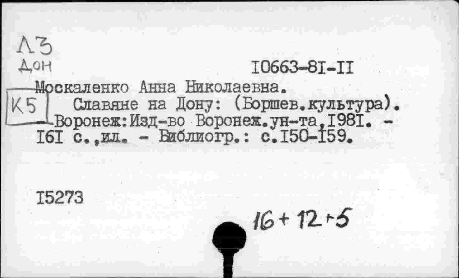 ﻿ÀOH	І0663-8І-П
скаленко Анна Николаевна. Славяне на Дону: (Боршев.культура).
Воронеж:Изд-во Воронеж.ун-та, 1981. -161 с.,ид. - Вїблиогр.: с.150-159.
15273